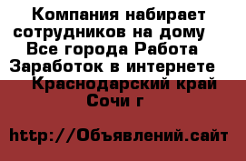 Компания набирает сотрудников на дому  - Все города Работа » Заработок в интернете   . Краснодарский край,Сочи г.